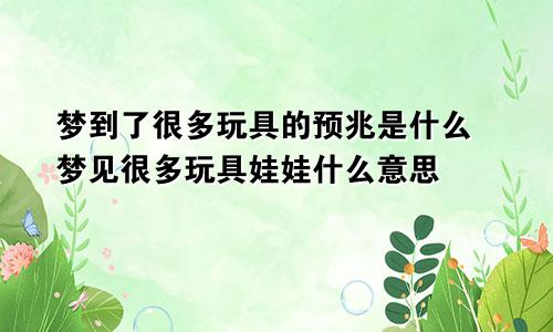 梦到了很多玩具的预兆是什么 梦见很多玩具娃娃什么意思