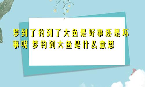 梦到了钓到了大鱼是好事还是坏事呢 梦钓到大鱼是什么意思