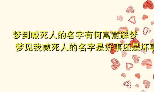 梦到喊死人的名字有何寓意解梦 梦见我喊死人的名字是好事还是坏事