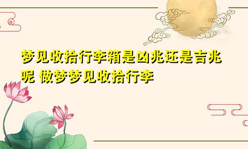 梦见收拾行李箱是凶兆还是吉兆呢 做梦梦见收拾行李