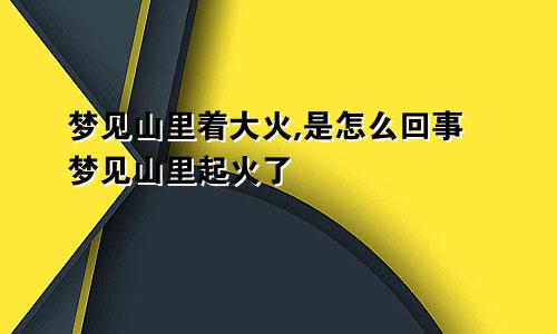 梦见山里着大火,是怎么回事 梦见山里起火了