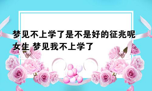 梦见不上学了是不是好的征兆呢女生 梦见我不上学了