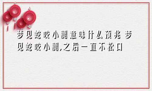 梦见蛇咬小腿意味什么预兆 梦见蛇咬小腿,之后一直不松口