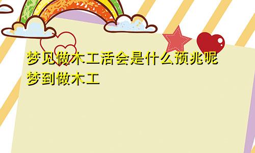 梦见做木工活会是什么预兆呢 梦到做木工