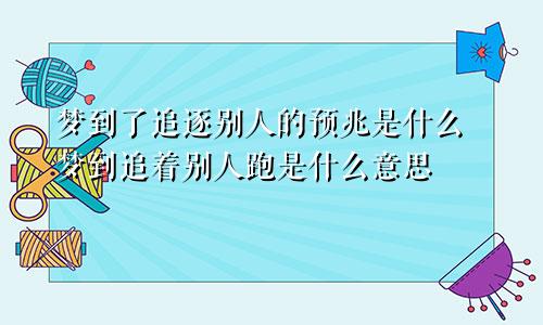 梦到了追逐别人的预兆是什么 梦到追着别人跑是什么意思