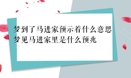 梦到了马进家预示着什么意思 梦见马进家里是什么预兆