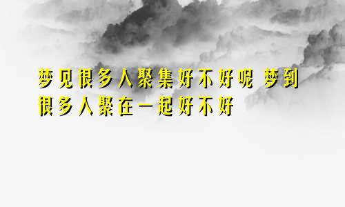 梦见很多人聚集好不好呢 梦到很多人聚在一起好不好