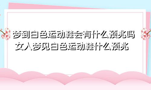 梦到白色运动鞋会有什么预兆吗 女人梦见白色运动鞋什么预兆