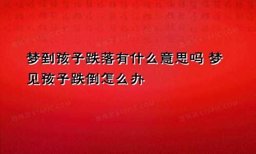 梦到孩子跌落有什么意思吗 梦见孩子跌倒怎么办