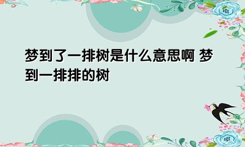 梦到了一排树是什么意思啊 梦到一排排的树