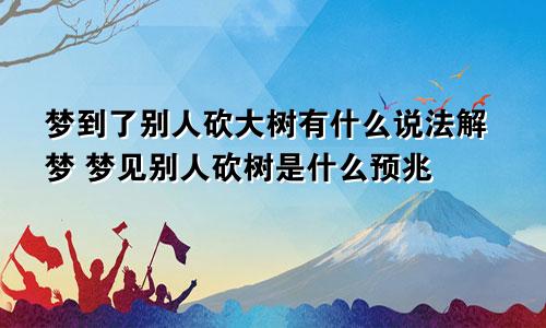 梦到了别人砍大树有什么说法解梦 梦见别人砍树是什么预兆