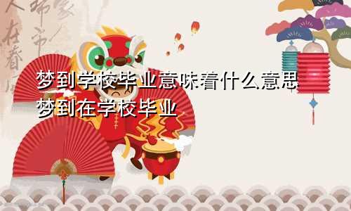 梦到学校毕业意味着什么意思 梦到在学校毕业