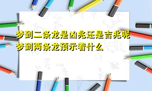 梦到二条龙是凶兆还是吉兆呢 梦到两条龙预示着什么