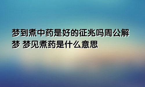 梦到煮中药是好的征兆吗周公解梦 梦见煮药是什么意思