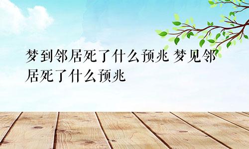 梦到邻居死了什么预兆 梦见邻居死了什么预兆