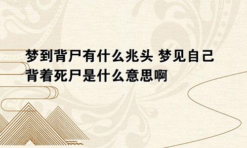 梦到背尸有什么兆头 梦见自己背着死尸是什么意思啊