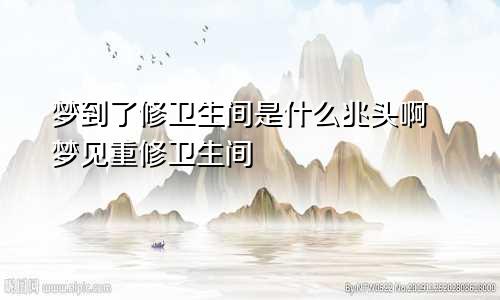 梦到了修卫生间是什么兆头啊 梦见重修卫生间