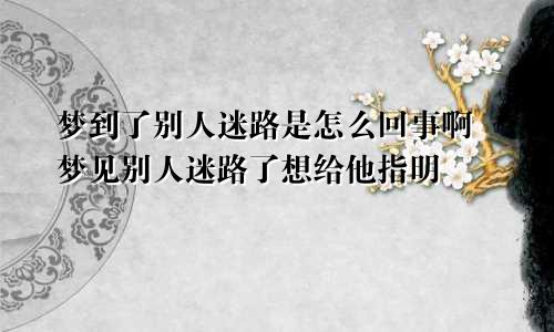 梦到了别人迷路是怎么回事啊 梦见别人迷路了想给他指明