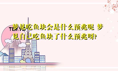 梦见吃鱼块会是什么预兆呢 梦见自己吃鱼块了什么预兆呀?