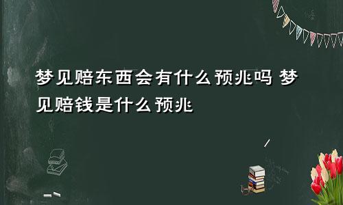 梦见赔东西会有什么预兆吗 梦见赔钱是什么预兆