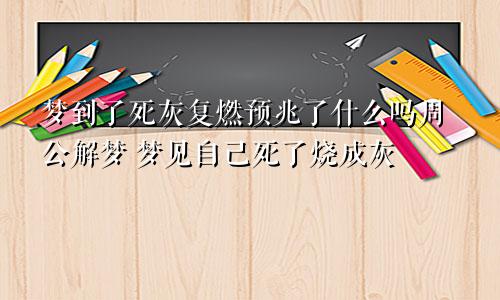 梦到了死灰复燃预兆了什么吗周公解梦 梦见自己死了烧成灰