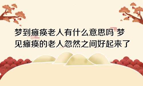 梦到瘫痪老人有什么意思吗 梦见瘫痪的老人忽然之间好起来了