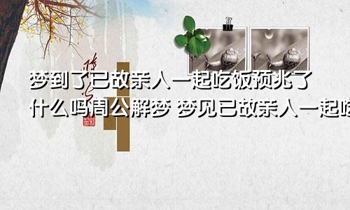 梦到了已故亲人一起吃饭预兆了什么吗周公解梦 梦见已故亲人一起吃饭