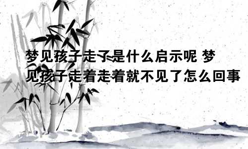 梦见孩子走了是什么启示呢 梦见孩子走着走着就不见了怎么回事