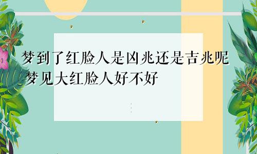 梦到了红脸人是凶兆还是吉兆呢 梦见大红脸人好不好