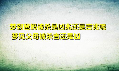 梦到爸妈被杀是凶兆还是吉兆呢 梦见父母被杀吉还是凶