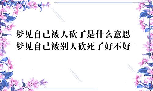 梦见自己被人砍了是什么意思 梦见自己被别人砍死了好不好