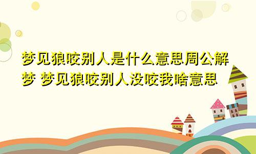 梦见狼咬别人是什么意思周公解梦 梦见狼咬别人没咬我啥意思