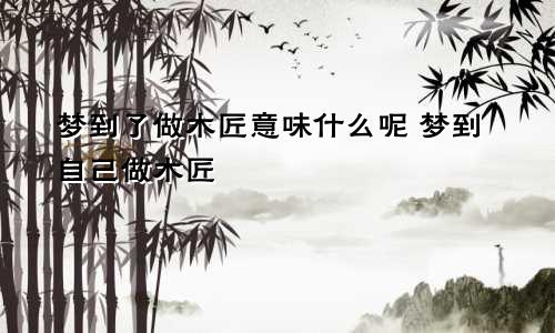 梦到了做木匠意味什么呢 梦到自己做木匠