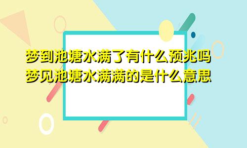 梦到池塘水满了有什么预兆吗 梦见池塘水满满的是什么意思