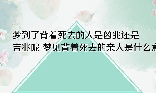 梦到了背着死去的人是凶兆还是吉兆呢 梦见背着死去的亲人是什么意思