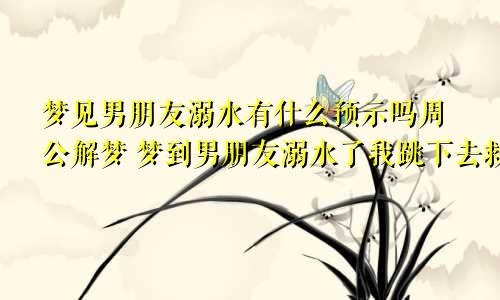 梦见男朋友溺水有什么预示吗周公解梦 梦到男朋友溺水了我跳下去救不了他