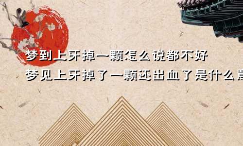 梦到上牙掉一颗怎么说都不好 梦见上牙掉了一颗还出血了是什么意思