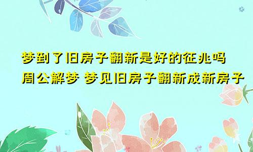 梦到了旧房子翻新是好的征兆吗周公解梦 梦见旧房子翻新成新房子