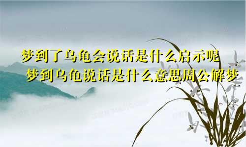 梦到了乌龟会说话是什么启示呢 梦到乌龟说话是什么意思周公解梦