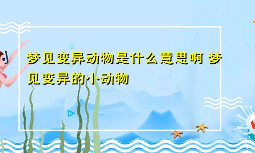 梦见变异动物是什么意思啊 梦见变异的小动物