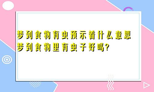 梦到食物有虫预示着什么意思 梦到食物里有虫子好吗?