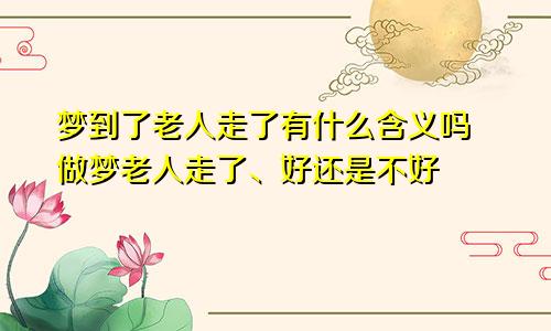 梦到了老人走了有什么含义吗 做梦老人走了、好还是不好