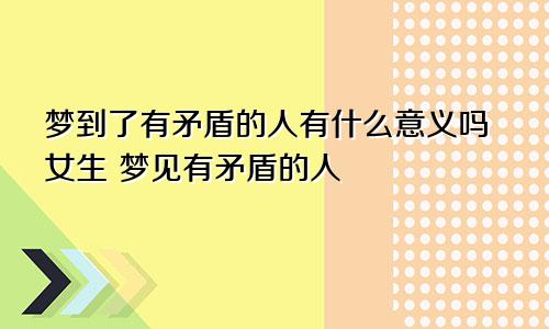 梦到了有矛盾的人有什么意义吗女生 梦见有矛盾的人