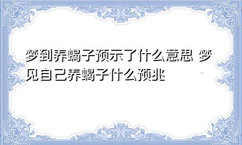 梦到养蝎子预示了什么意思 梦见自己养蝎子什么预兆