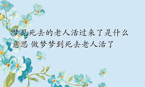 梦见死去的老人活过来了是什么意思 做梦梦到死去老人活了