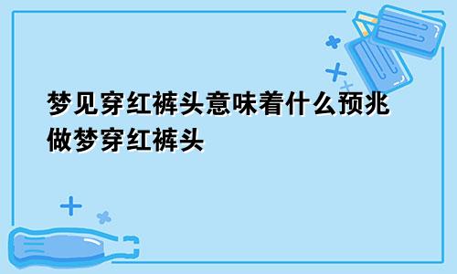 梦见穿红裤头意味着什么预兆 做梦穿红裤头