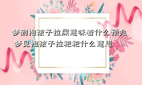 梦到抱孩子拉屎意味着什么预兆 梦见抱孩子拉粑粑什么意思