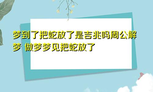 梦到了把蛇放了是吉兆吗周公解梦 做梦梦见把蛇放了