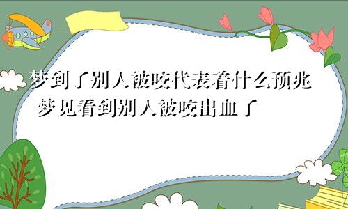 梦到了别人被咬代表着什么预兆 梦见看到别人被咬出血了