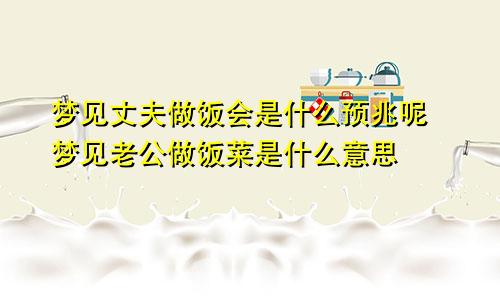 梦见丈夫做饭会是什么预兆呢 梦见老公做饭菜是什么意思